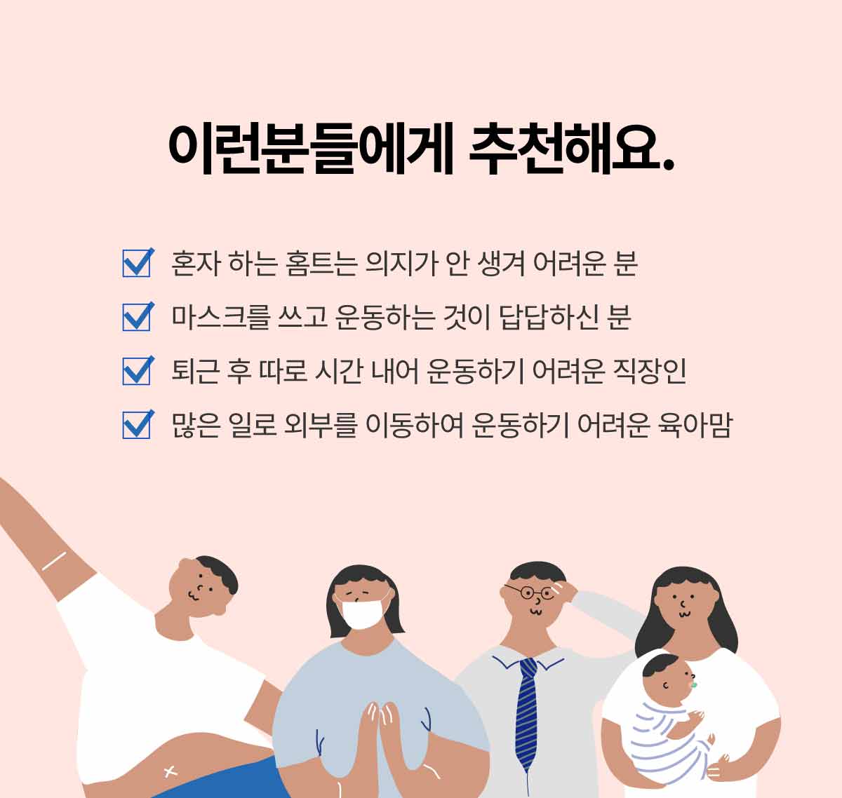이런분들에게 추천해요. 혼자 하는 홈트는 의지가 안 생겨 어려운 분. 마스크를 쓰고 운동하는 것이 답답하신 분. 퇴근 후 따로 시간내어 운동하기 어려운 직장인. 많은 일로 외부를 이동하여 운동하기 어려운 육아맘.
