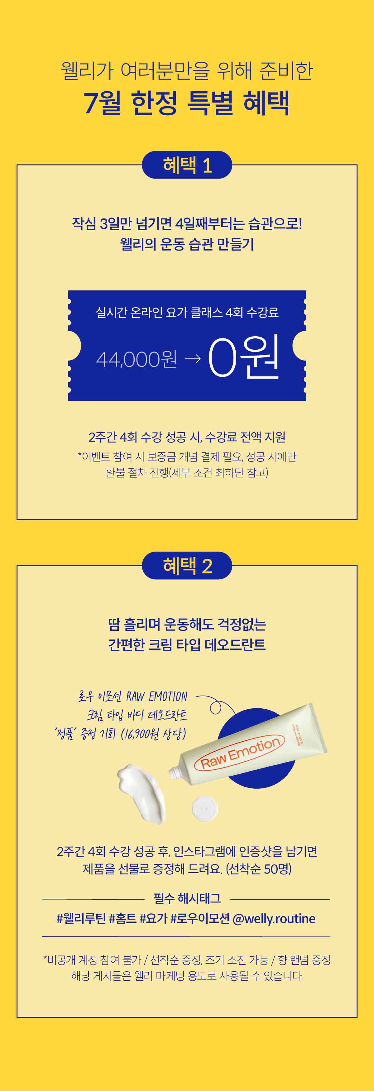 웰리가 여러분만을 위해 준비한 7월 한정 특별 혜택. 혜택 1, 작심 3일만 넘기면 4일째부터는 습관으로! 웰리의 운동 습관 만들기. 실시간 온라인 요가 클래스 4회 수강료, 0원. 2주간 4회 수강 성공시, 수강료 전액 지원. 이벤트 참여 시 보증금 개념 결제 필요, 성공시에만 환불 절차 진행 (세부조건 최하단 참고)