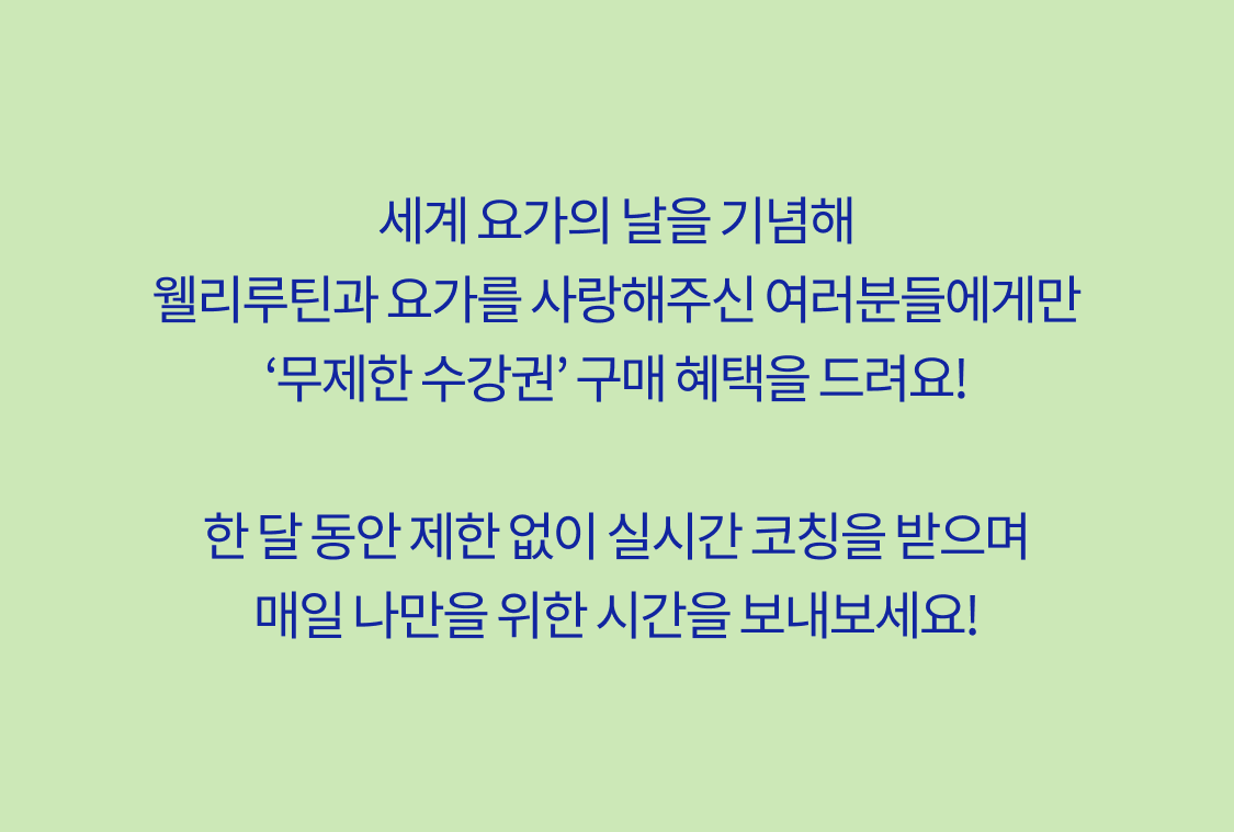 세계 요가의 날을 기념해 웰리루틴과 요가를 사랑해주신 여러분들에게만 무제한 수강권 구매혜택을 드려요! 한 달동안 제한 없이 실시간 코칭을 받으며 매일 나만을 위한 시간을 보내보세요!